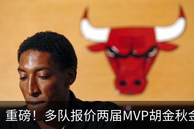 重磅！多队报价两届MVP胡金秋金额不菲 广厦陷运营困境或“卖人”